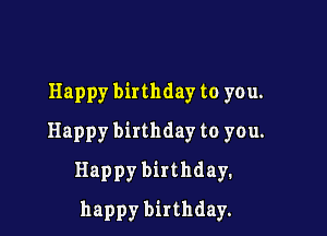 Happy birthday to you.

Happy birthday to you.

Happy birthday.

happy birthday.