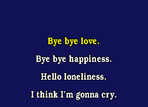 Bye bye love.
Bye bye happiness.

Hello loneliness.

I think I'm gonna cry.