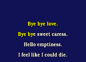 Bye bye love.

Bye bye sweet caress.

Hello emptiness.

I feel like Icould die.