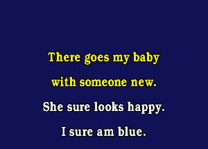 There goes my baby

with someone new.
She sure looks happy.

I sure am blue.