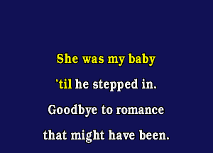 She was my baby
'til he stepped in.

Goodbye to romance

that might have been.