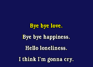 Bye bye love.
Bye bye happiness.

Hello loneliness.

Ithink I'm gonna cry.