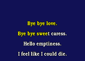 Bye bye love.

Bye bye sweet caress.

Hello emptiness.

I feel like Icould die.