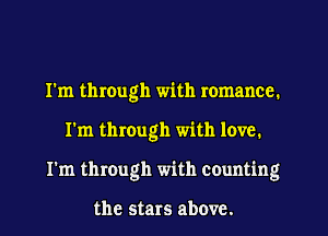 I'm through with romance.
I'm through with love.
I'm through with counting

the stars above.