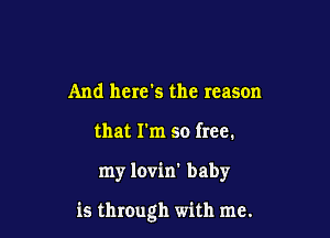 And here's the reason
that I'm so free.

my lovin' baby

is through with me.