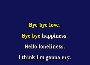 Bye bye love.
Bye bye happiness.

Hello loneliness.

I think I'm gonna cry.