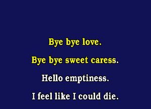 Bye bye love.

Bye bye sweet caress.

Hello emptiness.

I feel like Icould die.