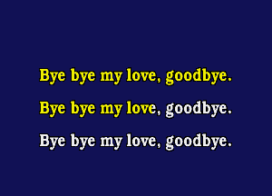 Bye bye my love. goodbye.
Bye bye my love. goodbye.

Bye bye my love. goodbye.