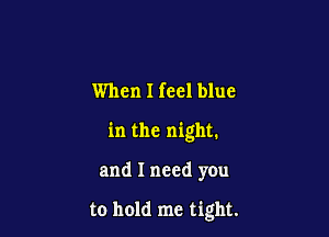 When I feel blue

in the night.

and I need yen

to hold me tight.