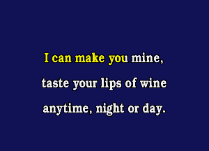I can make y0u mine.

taste your lips of wine

anytime. night or day.