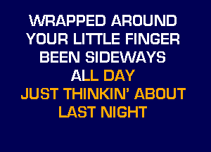 WRAPPED AROUND
YOUR LITI'LE FINGER
BEEN SIDEWAYS
ALL DAY
JUST THINKIM ABOUT
LAST NIGHT