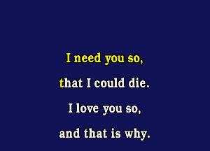 I need you so.

that I could die.
Ilove you so.

and that is why.