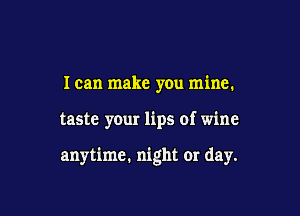 I can make you mine.

taste your lips of wine

anytime. night or day.