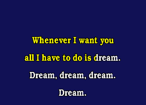 Whenever I want you

all I have to do is dream.
Dream. dream. dream.

Dream.