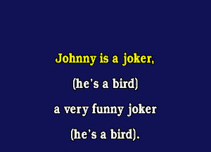 Johnny is a joker.

(he's a bird)

a very funny joker

(he's a bird).