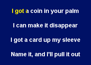 I got a coin in your palm

I can make it disappear

I got a card up my sleeve

Name it, and I'll pull it out