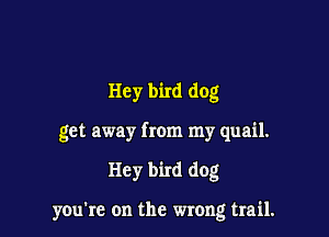 Hey bird dog

get away from my quail.

Hey bird dog

you're on the wrong trail.