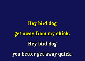 Hey bird dog

get away from my chick.

Hey bird dog

yOu better get away quick.