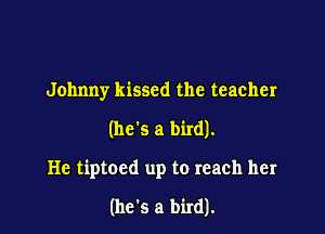 Johnny kissed the teacher

(he's a bird).

He tiptoed up to reach her

(he's a bird).