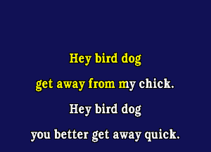 Hey bird dog

get away from my chick.

Hey bird dog

yOu better get away quick.