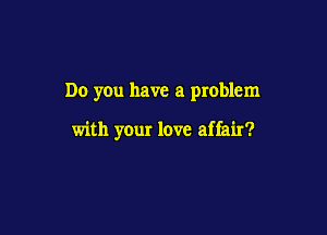 Do y0u have a problem

with your love affair?
