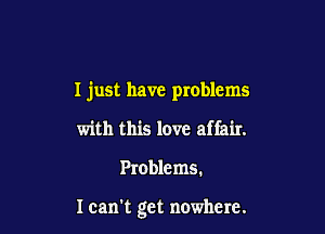 I just have problems

with this love affair.
Problems.

I can't get nowhere.