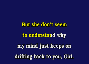 But she don't seem
to understand why

my mind just keeps on

drifting back to you. Girl.