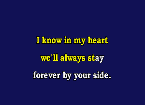 I know in my heart

we'll always stay

forever by your side.