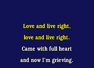 Love and live right.
love and live right.

Came with full heart

and now I'm grieving.