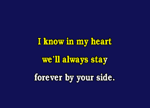 I know in my heart

we'll always stay

forever by your side.