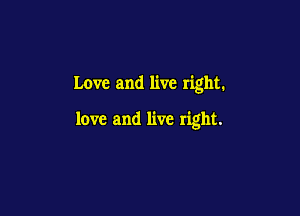 Love and live right.

love and live right.