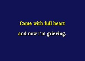 Came with full heart

and now I'm grieving.