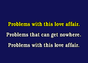 Problems with this love affair.
Problems that can get nowhere.

Problems with this love affair.
