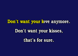 Don't want your love anymore.

Don't want your kisses.

that's for sure.