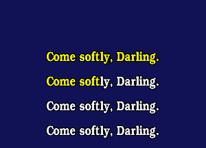 Come softly. Darling.

Come softly. Darling.

Come softly. Darling.
Come softly. Darling.