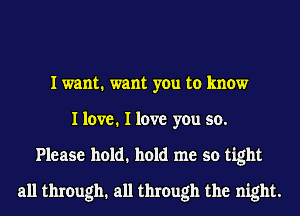 I want. want you to know
I love. I love you so.
Please hold. hold me so tight
all through. all through the night.