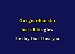Our guardian star

lost all his glow

the day that I lost you.