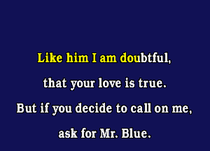 Like him I am doubtful.
that your love is true.

But if you decide to call on me.

ask for Mr. Blue.