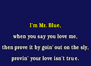 I'm MI. Blue1
when you say you love me.
then prove it by goin' out on the sly.

provin' your love isn't tru e.