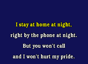 I stay at home at night.
right by the phone at night.
But you won't call

and I won't hurt my pride.