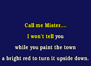 Call me Mister....
I won't tell you
while you paint the town

a bright red to turn it upside down.