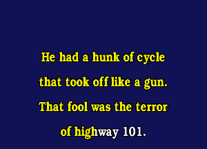 He had a hunk of cycle

that took off like a gun.

That fool was the tenor

of highway 101.