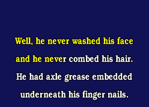 Well. he never washed his face
and he never combed his hair.
He had axle grease embedded

underneath his finger nails.