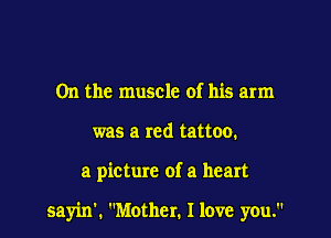0n the muscle of his arm
was a red tattoo.

a picture of a heart

sayin'. Mother. I love you.