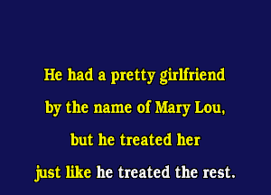 He had a pretty girlfriend
by the name of Mary Lou.
but he treated her

just like he treated the rest.