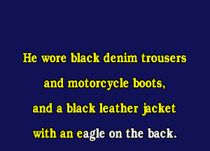 He wore black denim trousers
and motorcycle boots.
and a black leather jacket

with an eagle on the back.