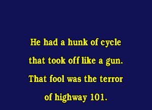He had a hunk of cycle

that took off like a gun.

That fool was the tenor

of highway 101.