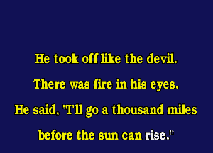 He took off like the devil.
There was fine in his eyes.
He said. I'll go a thousand miles

before the sun can rise.