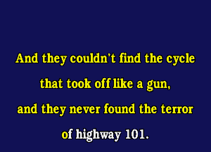 And they couldn't find the cycle
that took off like a gun.
and they never found the tenor

of highway 101.