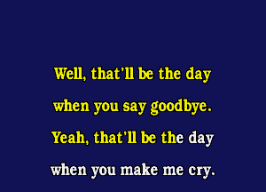 Well. that'll be the day

when you say goodbye.

Yeah. that'll be the day

when you make me cry.